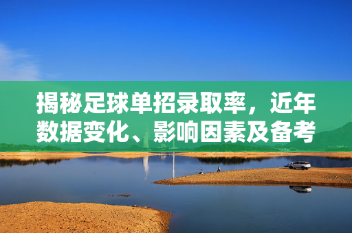 揭秘足球单招录取率，近年数据变化、影响因素及备考策略，足球单招录取率揭秘，近年数据变化、影响因素及备考策略