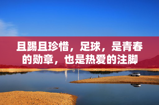 且踢且珍惜，足球，是青春的勋章，也是热爱的注脚