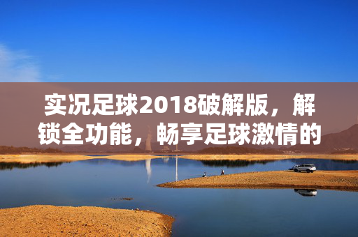 实况足球2018破解版，解锁全功能，畅享足球激情的终极体验