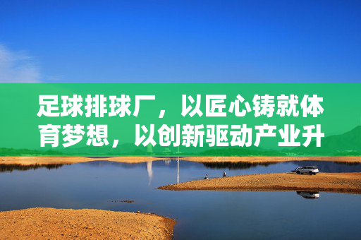 足球排球厂，以匠心铸就体育梦想，以创新驱动产业升级