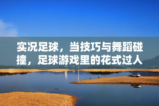 实况足球，当技巧与舞蹈碰撞，足球游戏里的花式过人艺术，实况足球，当技巧与舞蹈碰撞，足球游戏里的花式过人艺术