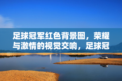 足球冠军红色背景图，荣耀与激情的视觉交响，足球冠军红色背景图，荣耀与激情的视觉交响
