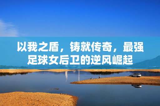 以我之盾，铸就传奇，最强足球女后卫的逆风崛起