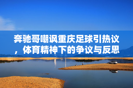 奔驰哥嘲讽重庆足球引热议，体育精神下的争议与反思