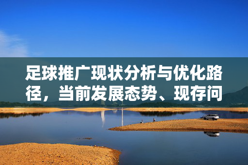 足球推广现状分析与优化路径，当前发展态势、现存问题与未来方向探讨，足球推广现状分析、现存问题及优化路径研究，发展态势与未来方向探讨