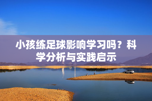 小孩练足球影响学习吗？科学分析与实践启示