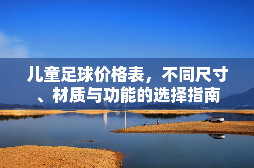 儿童足球价格表，不同尺寸、材质与功能的选择指南
