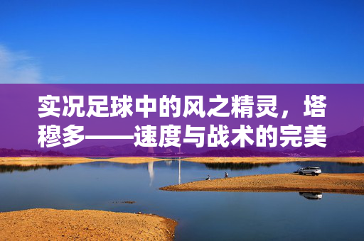实况足球中的风之精灵，塔穆多——速度与战术的完美融合，实况足球中的风之精灵，塔穆多——速度与战术的完美融合