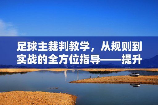 足球主裁判教学，从规则到实战的全方位指导——提升执法专业性的关键路径