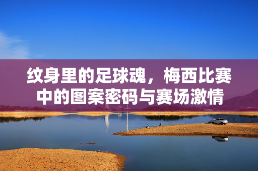 纹身里的足球魂，梅西比赛中的图案密码与赛场激情