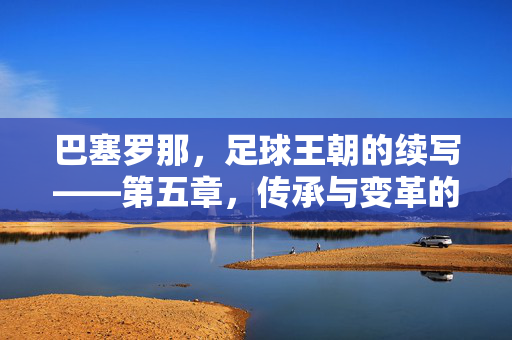 巴塞罗那，足球王朝的续写——第五章，传承与变革的交响