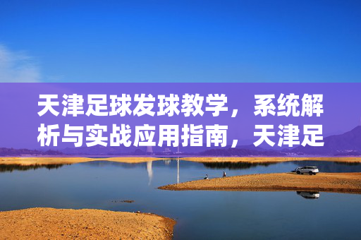 天津足球发球教学，系统解析与实战应用指南，天津足球发球教学，系统解析与实战应用指南