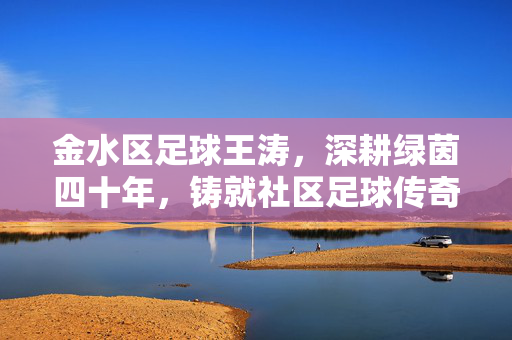 金水区足球王涛，深耕绿茵四十年，铸就社区足球传奇，金水区足球王涛，深耕绿茵四十年，铸就社区足球传奇