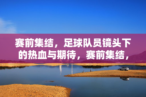 赛前集结，足球队员镜头下的热血与期待，赛前集结，足球队员镜头下的热血与期待