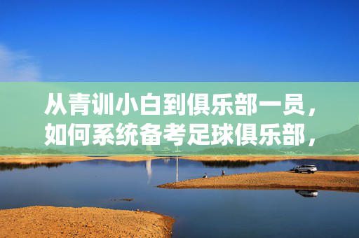 从青训小白到俱乐部一员，如何系统备考足球俱乐部，从青训小白到俱乐部一员，系统备考足球俱乐部