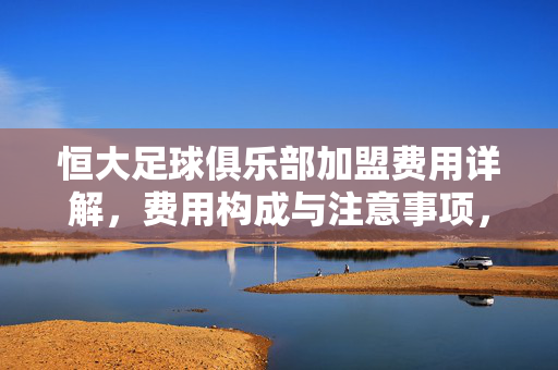 恒大足球俱乐部加盟费用详解，费用构成与注意事项，恒大足球俱乐部加盟费用详解，费用构成与注意事项