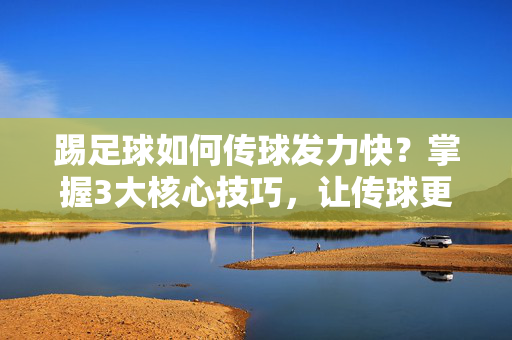 踢足球如何传球发力快？掌握3大核心技巧，让传球更精准更高效