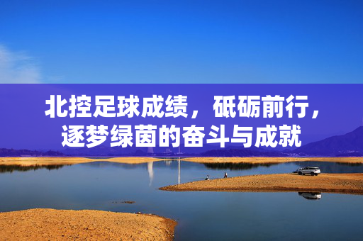 北控足球成绩，砥砺前行，逐梦绿茵的奋斗与成就