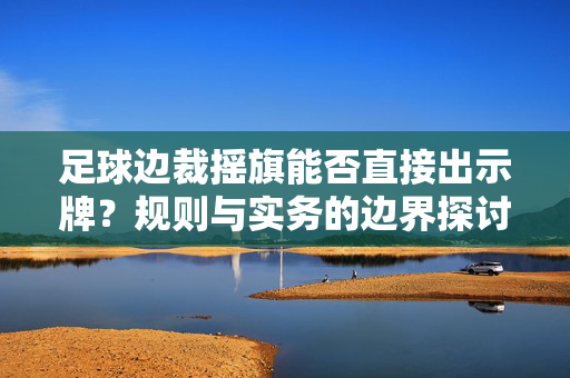 足球边裁摇旗能否直接出示牌？规则与实务的边界探讨，足球边裁摇旗能否直接出示牌？规则与实务的边界探讨
