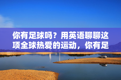 你有足球吗？用英语聊聊这项全球热爱的运动，你有足球吗？用英语聊聊这项全球热爱的运动