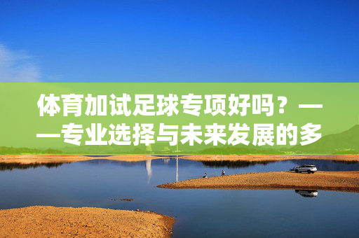 体育加试足球专项好吗？——专业选择与未来发展的多维考量