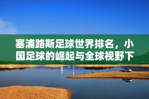 塞浦路斯足球世界排名，小国足球的崛起与全球视野下的位置探讨，塞浦路斯足球世界排名，小国足球崛起与全球视野下的位置探讨