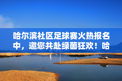 哈尔滨社区足球赛火热报名中，邀您共赴绿茵狂欢！哈尔滨社区足球赛火热报名中，邀您共赴绿茵狂欢！