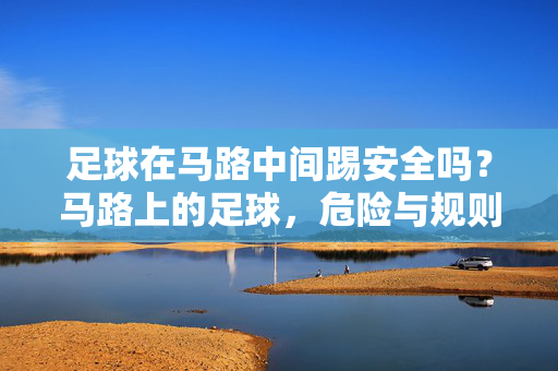 足球在马路中间踢安全吗？马路上的足球，危险与规则的交织