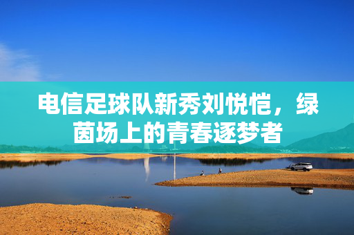 电信足球队新秀刘悦恺，绿茵场上的青春逐梦者