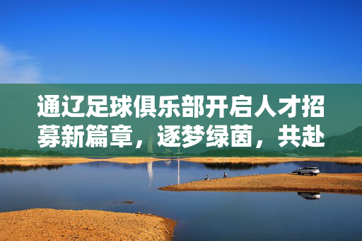 通辽足球俱乐部开启人才招募新篇章，逐梦绿茵，共赴足球未来！通辽足球俱乐部开启人才招募新篇章，逐梦绿茵，共赴足球未来！