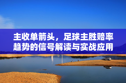 主收单箭头，足球主胜赔率趋势的信号解读与实战应用，主收单箭头，足球主胜赔率趋势的信号解读与实战应用