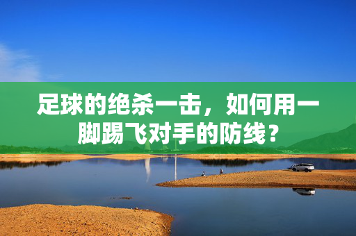 足球的绝杀一击，如何用一脚踢飞对手的防线？