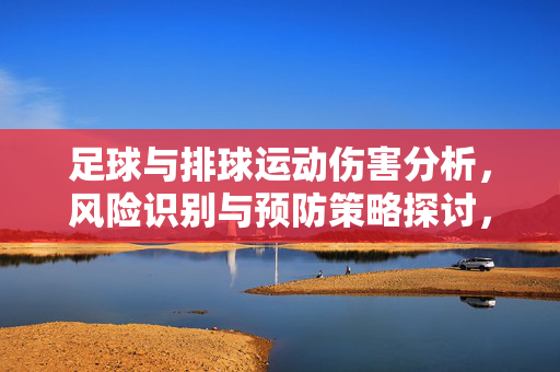 足球与排球运动伤害分析，风险识别与预防策略探讨，足球与排球运动伤害分析，风险识别与预防策略探讨