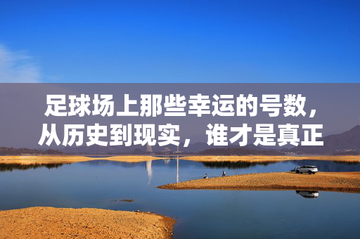 足球场上那些幸运的号数，从历史到现实，谁才是真正的最佳？足球场上那些幸运的号数，从历史到现实，谁才是真正的最佳？