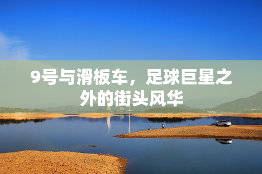 9号与滑板车，足球巨星之外的街头风华