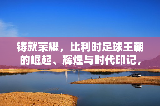铸就荣耀，比利时足球王朝的崛起、辉煌与时代印记，铸就荣耀，比利时足球王朝的崛起、辉煌与时代印记