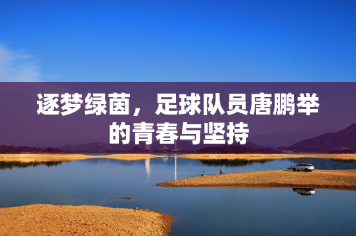 逐梦绿茵，足球队员唐鹏举的青春与坚持