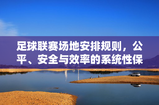 足球联赛场地安排规则，公平、安全与效率的系统性保障