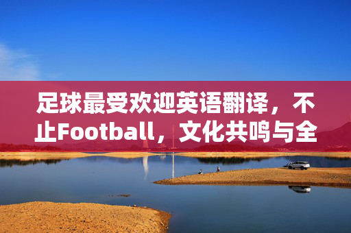 足球最受欢迎英语翻译，不止Football，文化共鸣与全球连接的密码，足球最受欢迎英语翻译，不止Football，文化共鸣与全球连接的密码