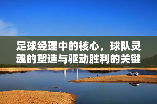 足球经理中的核心，球队灵魂的塑造与驱动胜利的关键