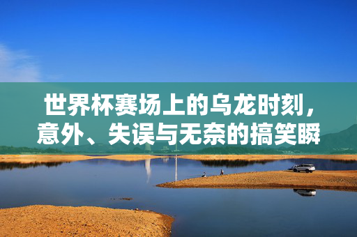 世界杯赛场上的乌龙时刻，意外、失误与无奈的搞笑瞬间