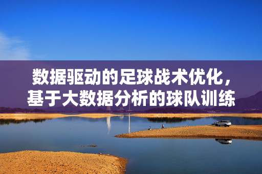 数据驱动的足球战术优化，基于大数据分析的球队训练与比赛策略研究，数据驱动的足球战术优化，基于大数据分析的球队训练与比赛策略研究