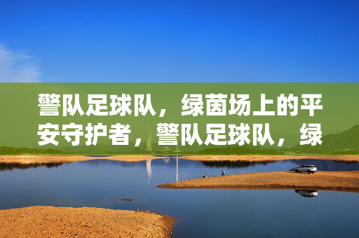 警队足球队，绿茵场上的平安守护者，警队足球队，绿茵场上的平安守护者