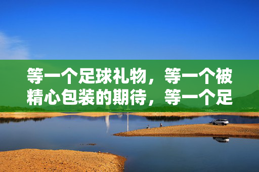 等一个足球礼物，等一个被精心包装的期待，等一个足球礼物，等一个被精心包装的期待