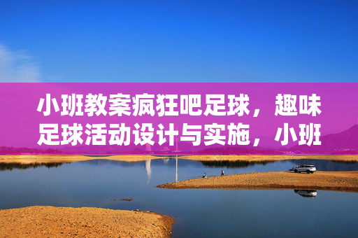 小班教案疯狂吧足球，趣味足球活动设计与实施，小班趣味足球活动疯狂吧足球设计与实施