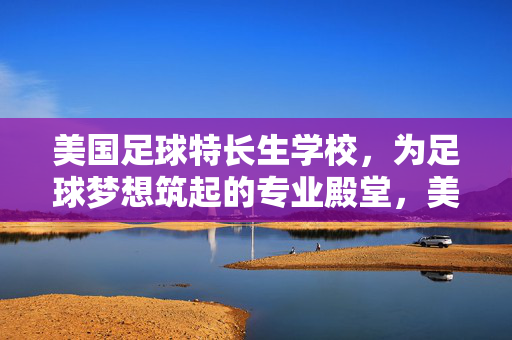 美国足球特长生学校，为足球梦想筑起的专业殿堂，美国足球特长生学校，为足球梦想筑起的专业殿堂