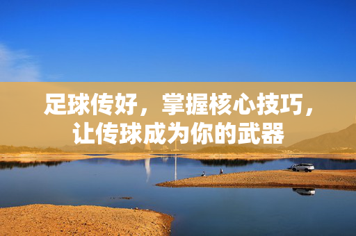 足球传好，掌握核心技巧，让传球成为你的武器