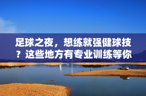 足球之夜，想练就强健球技？这些地方有专业训练等你来！足球之夜强健球技训练，这些专业训练地等你来