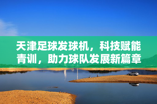 天津足球发球机,科技赋能青训,助力球队发展新篇章