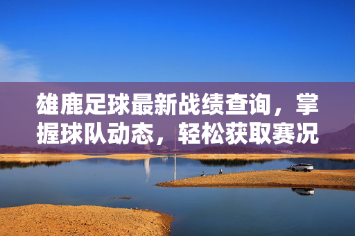 雄鹿足球最新战绩查询，掌握球队动态，轻松获取赛况与数据全解析
